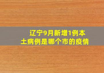 辽宁9月新增1例本土病例是哪个市的疫情