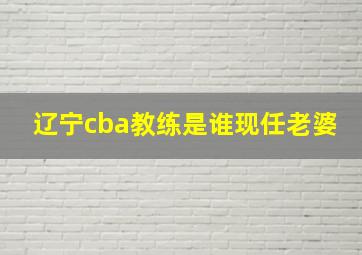 辽宁cba教练是谁现任老婆