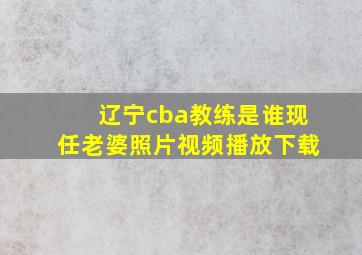 辽宁cba教练是谁现任老婆照片视频播放下载