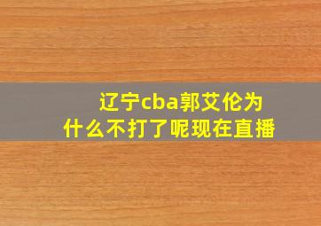 辽宁cba郭艾伦为什么不打了呢现在直播