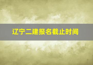 辽宁二建报名截止时间