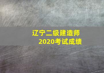 辽宁二级建造师2020考试成绩