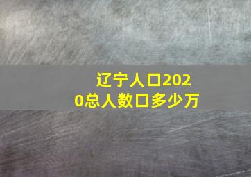 辽宁人口2020总人数口多少万