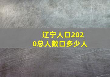 辽宁人口2020总人数口多少人