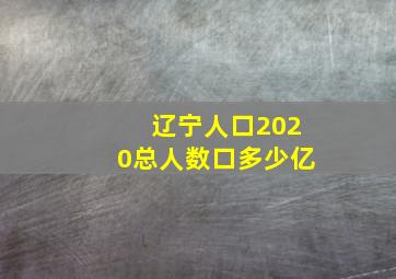 辽宁人口2020总人数口多少亿