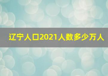 辽宁人口2021人数多少万人