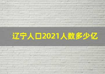 辽宁人口2021人数多少亿