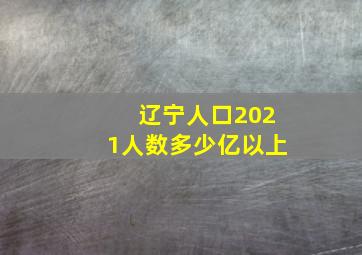 辽宁人口2021人数多少亿以上