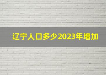 辽宁人口多少2023年增加