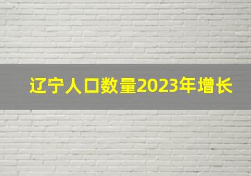 辽宁人口数量2023年增长