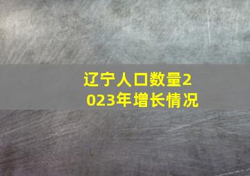 辽宁人口数量2023年增长情况