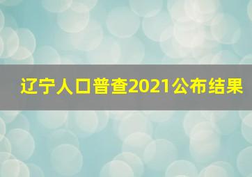 辽宁人口普查2021公布结果