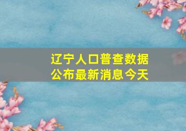 辽宁人口普查数据公布最新消息今天