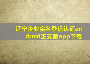 辽宁企业实名登记认证android正式版app下载