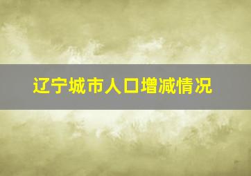 辽宁城市人口增减情况