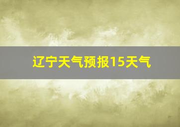 辽宁天气预报15天气