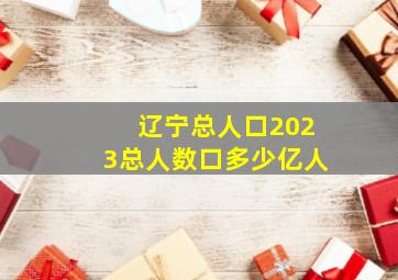 辽宁总人口2023总人数口多少亿人