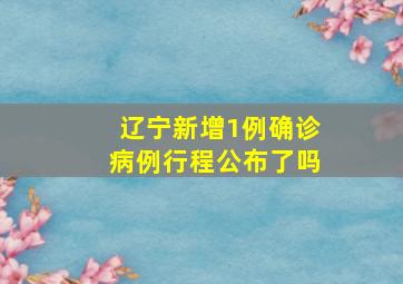 辽宁新增1例确诊病例行程公布了吗