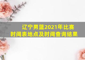 辽宁男篮2021年比赛时间表地点及时间查询结果