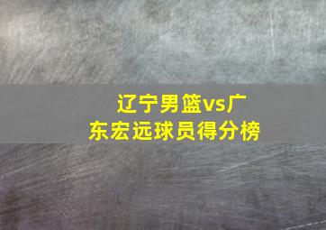 辽宁男篮vs广东宏远球员得分榜