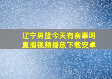 辽宁男篮今天有赛事吗直播视频播放下载安卓