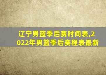 辽宁男篮季后赛时间表,2022年男篮季后赛程表最新