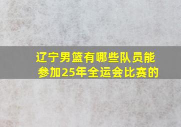 辽宁男篮有哪些队员能参加25年全运会比赛的