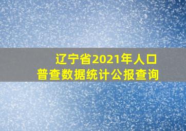 辽宁省2021年人口普查数据统计公报查询