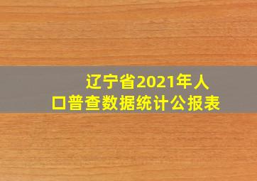 辽宁省2021年人口普查数据统计公报表