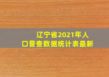 辽宁省2021年人口普查数据统计表最新