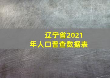 辽宁省2021年人口普查数据表