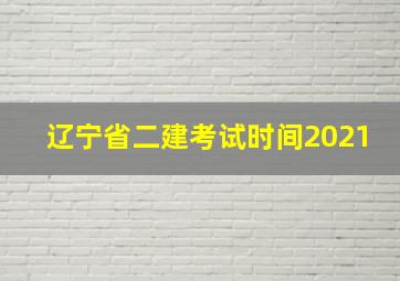 辽宁省二建考试时间2021