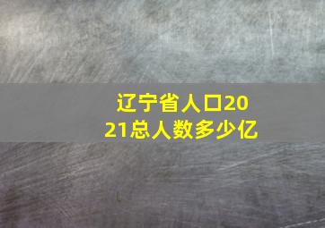 辽宁省人口2021总人数多少亿