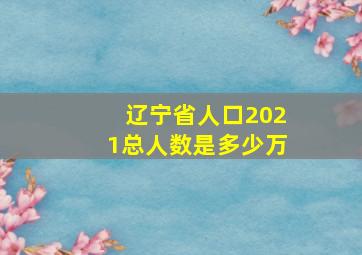 辽宁省人口2021总人数是多少万