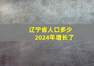 辽宁省人口多少2024年增长了