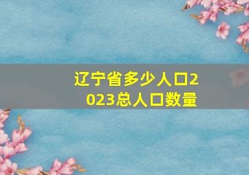 辽宁省多少人口2023总人口数量