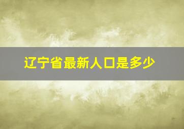 辽宁省最新人口是多少