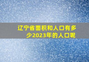 辽宁省面积和人口有多少2023年的人口呢