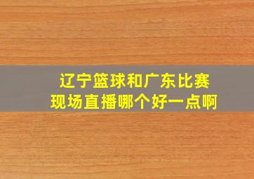 辽宁篮球和广东比赛现场直播哪个好一点啊