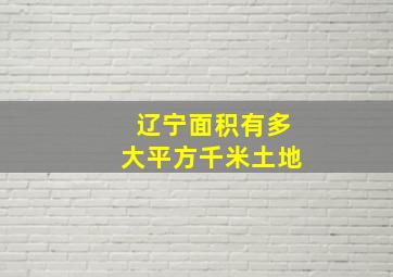 辽宁面积有多大平方千米土地