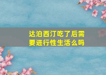 达泊西汀吃了后需要进行性生活么吗