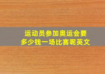 运动员参加奥运会要多少钱一场比赛呢英文