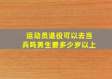 运动员退役可以去当兵吗男生要多少岁以上