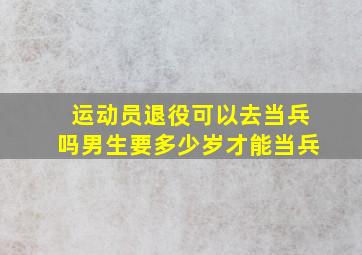 运动员退役可以去当兵吗男生要多少岁才能当兵