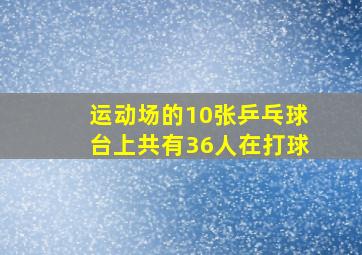 运动场的10张乒乓球台上共有36人在打球