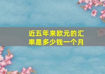 近五年来欧元的汇率是多少钱一个月