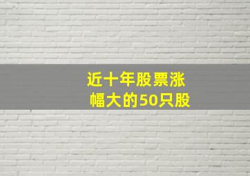 近十年股票涨幅大的50只股