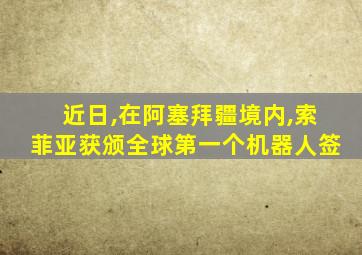 近日,在阿塞拜疆境内,索菲亚获颁全球第一个机器人签