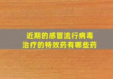 近期的感冒流行病毒治疗的特效药有哪些药