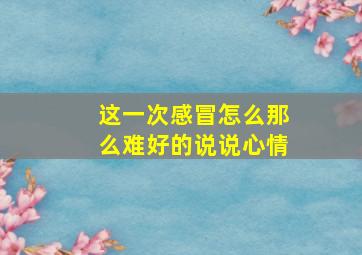 这一次感冒怎么那么难好的说说心情